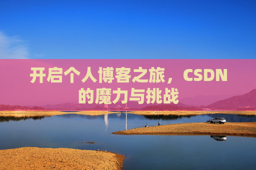 开启个人博客之旅,CSDN的魔力与挑战 开启个人博客之旅,CSDN的魔力与挑战
